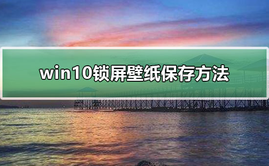 win10锁屏壁纸保存方法?win10锁屏壁纸要怎么保存下来?